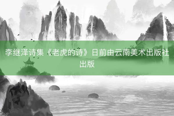 李继泽诗集《老虎的诗》日前由云南美术出版社出版