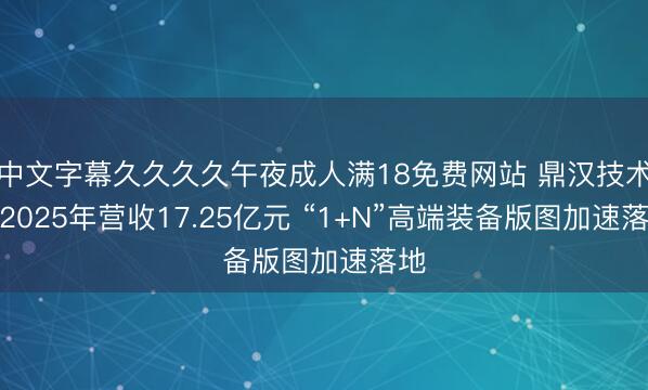 中文字幕久久久久午夜成人满18免费网站 鼎汉技术：2025年营收17.25亿元 “1+N”高端装备版图加速落地