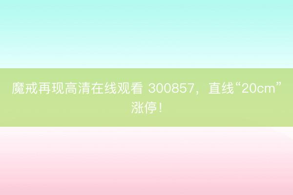 魔戒再现高清在线观看 300857，直线“20cm”涨停！
