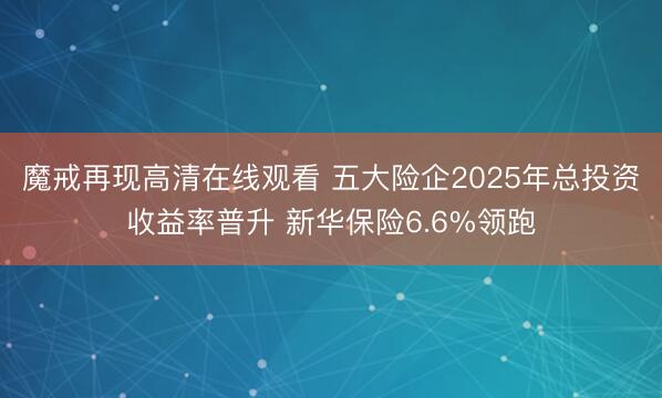 魔戒再现高清在线观看 五大险企2025年总投资收益率普升 新华保险6.6%领跑