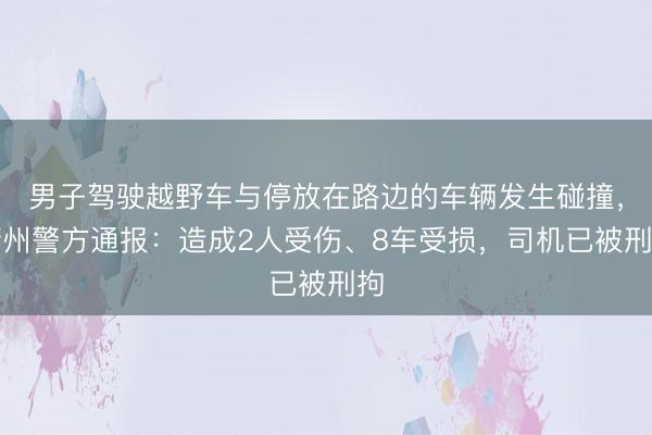 男子驾驶越野车与停放在路边的车辆发生碰撞，衢州警方通报：造成2人受伤、8车受损，<a href=