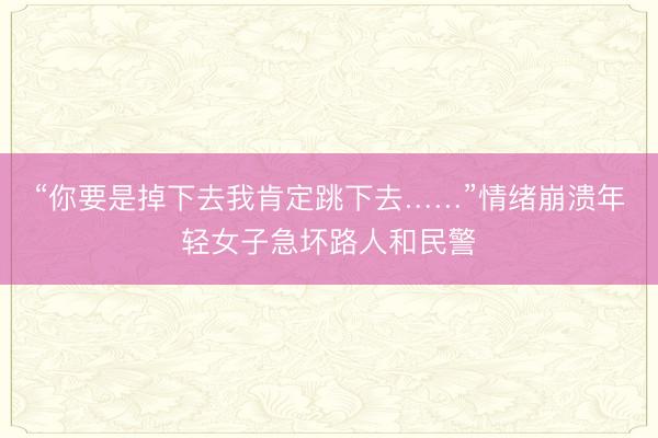 “你要是掉下去我肯定跳下去……”情绪崩溃年轻女子急坏路人和民警