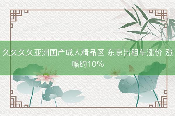 久久久久亚洲国产成人精品区 东京出租车涨价 涨幅约10%