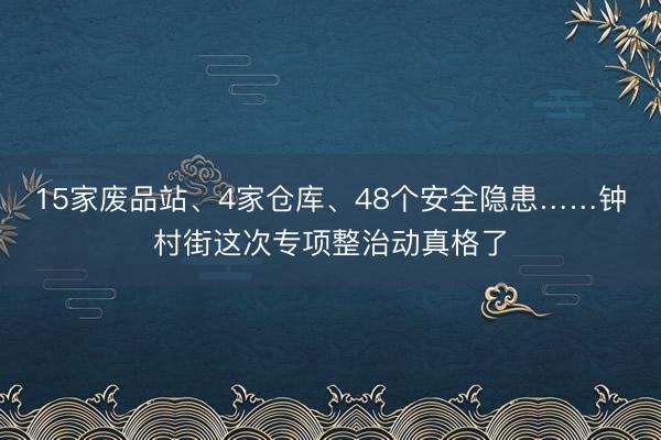 15家废品站、4家仓库、48个安全隐患……钟村街这次专项整治动真格了