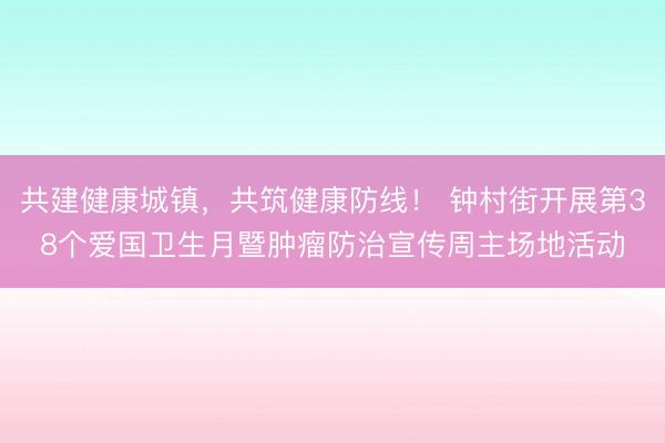 共建健康城镇，共筑健康防线！ 钟村街开展第38个爱国卫生月暨肿瘤防治宣传周主场地活动