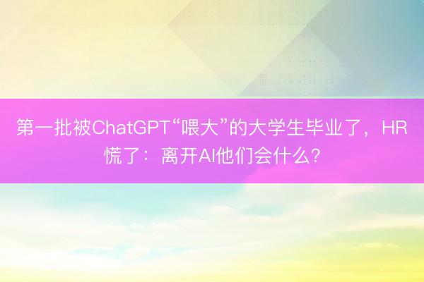 第一批被ChatGPT“喂大”的大学生毕业了，HR慌了：离开AI他们会什么？