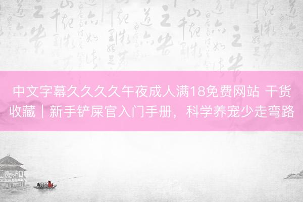 中文字幕久久久久午夜成人满18免费网站 干货收藏｜新手铲屎官入门手册，科学养宠少走弯路