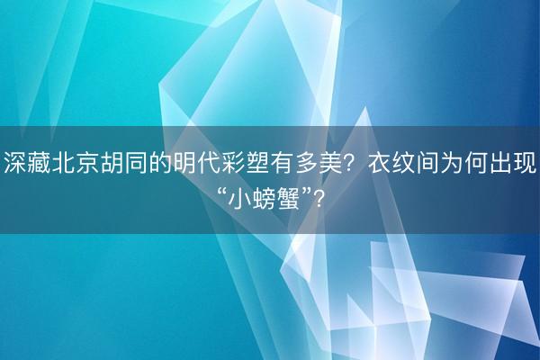深藏北京胡同的明代彩塑有多美？衣纹间为何出现“小螃蟹”？