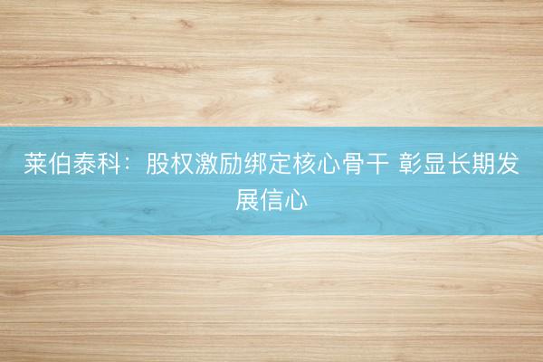 莱伯泰科：股权激励绑定核心骨干 彰显长期发展信心