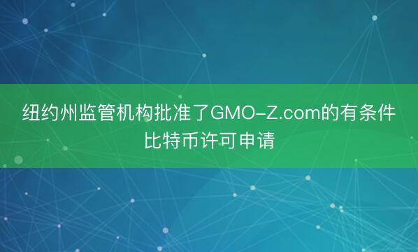 纽约州监管机构批准了GMO-Z.com的有条件比特币许可申请