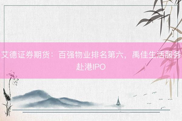 艾德证券期货：百强物业排名第六，禹佳生活服务赴港IPO