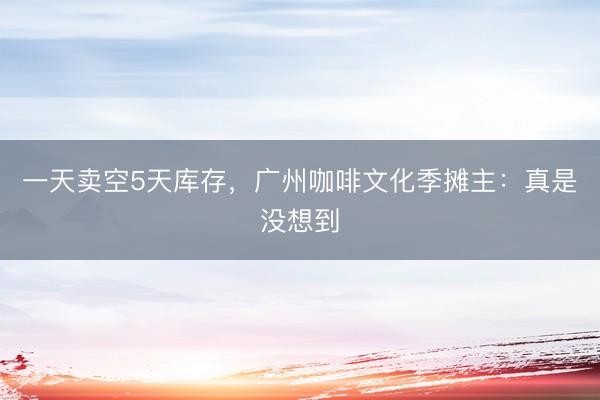 一天卖空5天库存，广州咖啡文化季摊主：真是没想到