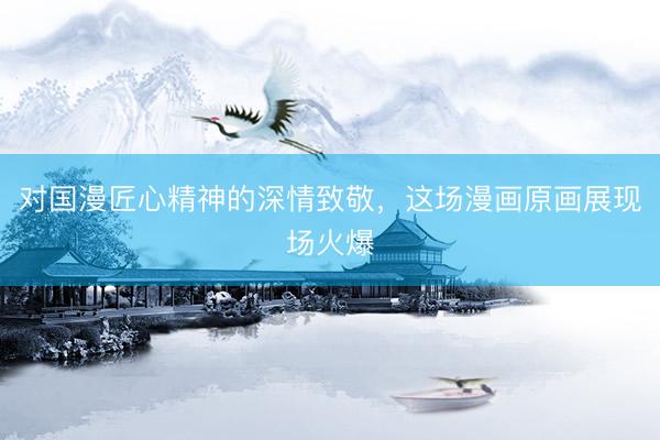 对国漫匠心精神的深情致敬，这场漫画原画展现场火爆
