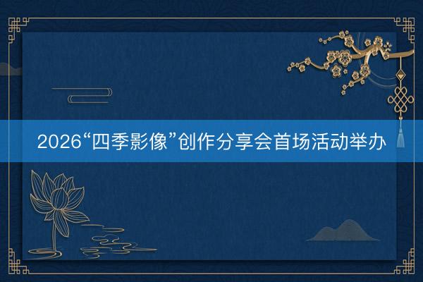 2026“四季影像”创作分享会首场活动举办