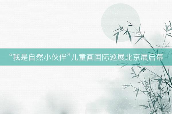 “我是自然小伙伴”儿童画国际巡展北京展启幕