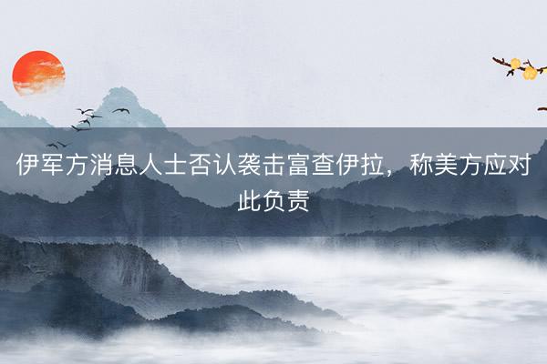 伊军方消息人士否认袭击富查伊拉，称美方应对此负责