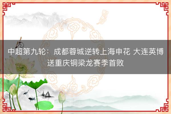 中超第九轮：成都蓉城逆转上海申花 大连英博送重庆铜梁龙赛季首败