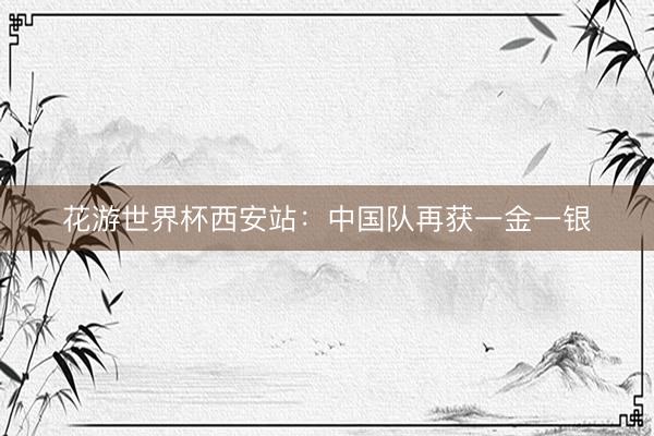花游世界杯西安站：中国队再获一金一银