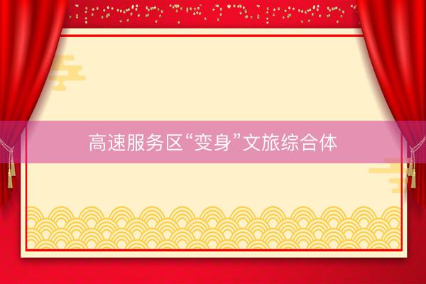 高速服务区“变身”文旅综合体