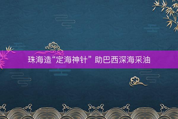 珠海造“定海神针” 助巴西深海采油