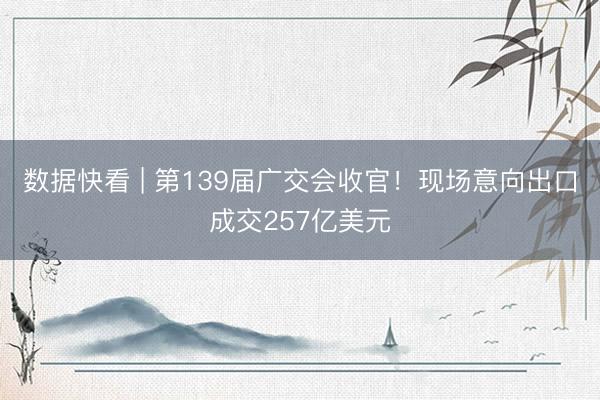 数据快看 | 第139届广交会收官！现场意向出口成交257亿美元