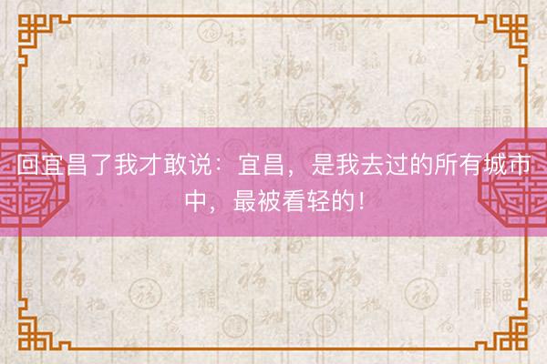 回宜昌了我才敢说：宜昌，是我去过的所有城市中，最被看轻的！