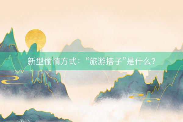 新型偷情方式：“旅游搭子”是什么？