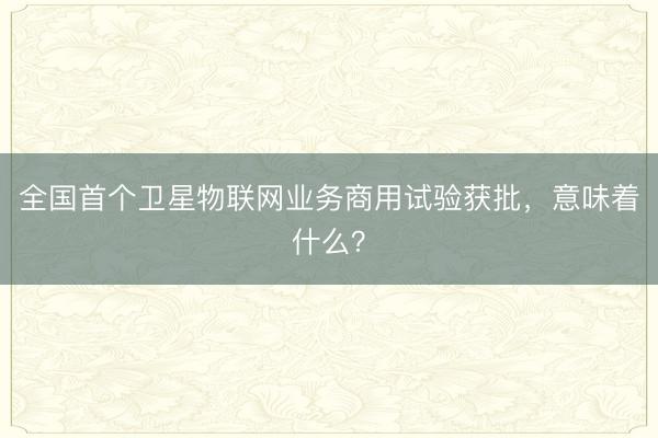 全国首个卫星物联网业务商用试验获批，意味着什么？