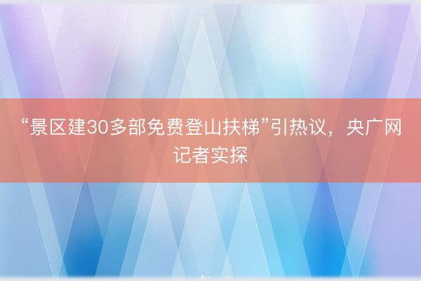 “景区建30多部免费登山扶梯”引热议，央广网记者实探