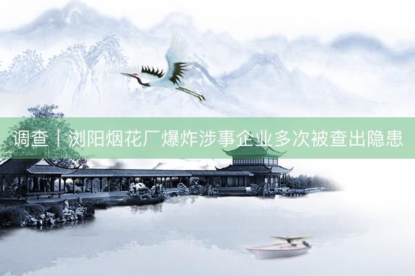 调查丨浏阳烟花厂爆炸涉事企业多次被查出隐患