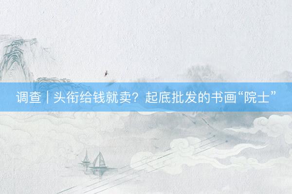 调查 | 头衔给钱就卖？起底批发的书画“院士”