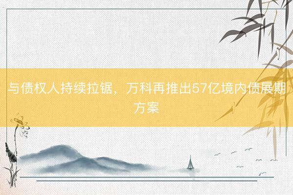 与债权人持续拉锯，万科再推出57亿境内债展期方案