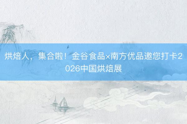 烘焙人，集合啦！金谷食品×南方优品邀您打卡2026中国烘焙展