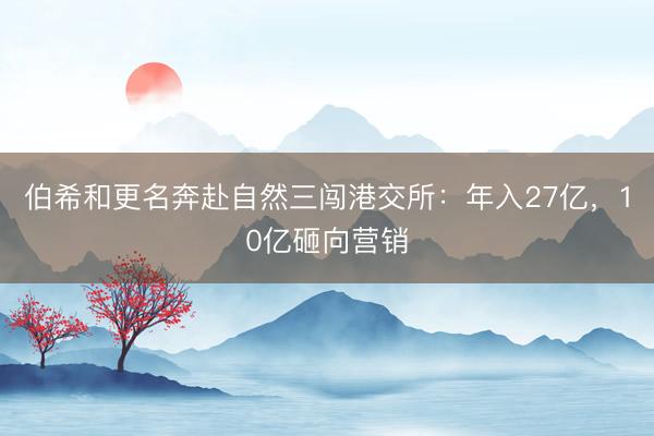 伯希和更名奔赴自然三闯港交所：年入27亿，10亿砸向营销