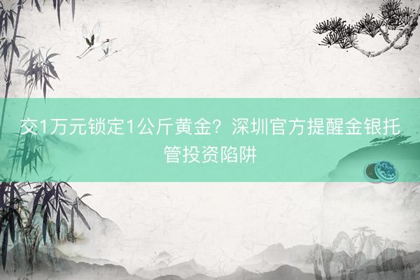 交1万元锁定1公斤黄金？深圳官方提醒金银托管投资陷阱