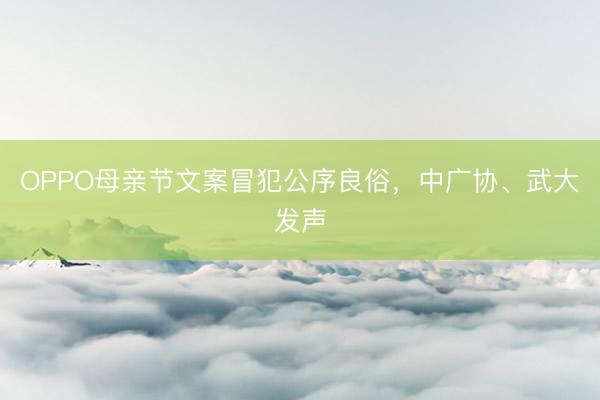 OPPO母亲节文案冒犯公序良俗，中广协、武大发声