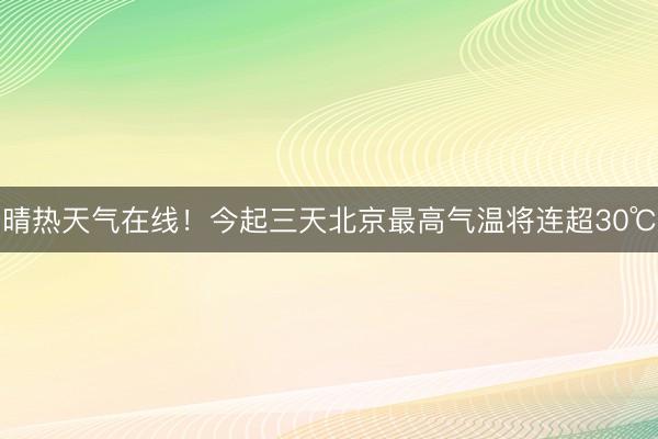 晴热天气在线！今起三天北京最高气温将连超30℃