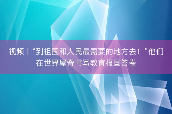 视频丨“到祖国和人民最需要的地方去！”他们在世界屋脊书写教育报国答卷