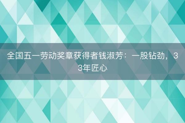 全国五一劳动奖章获得者钱淑芳:一股钻劲,33年匠心