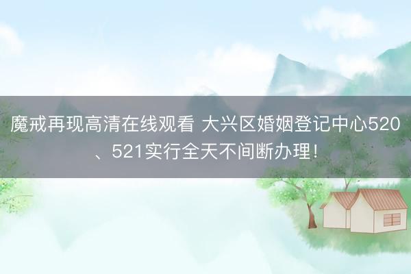 魔戒再现高清在线观看 大兴区婚姻登记中心520、521实行全天不间断办理！