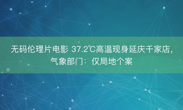 无码伦理片电影 37.2℃高温现身延庆千家店，气象部门：仅局地个案