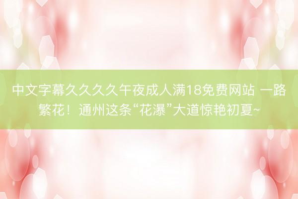 中文字幕久久久久午夜成人满18免费网站 一路繁花！通州这条“花瀑”大道惊艳初夏~