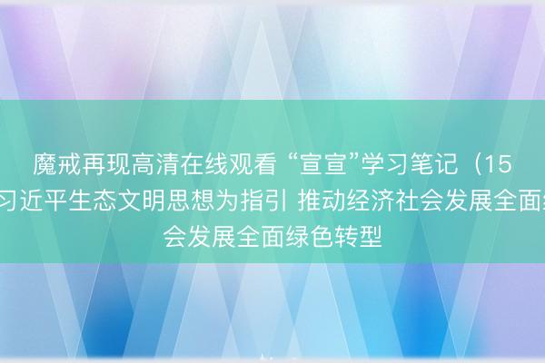 魔戒再现高清在线观看 “宣宣”学习笔记（159）丨以习近平生态文明思想为指引 推动经济社会发展全面绿色转型