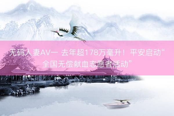 无码人妻AV一 去年超178万毫升！平安启动“全国无偿献血志愿者活动”