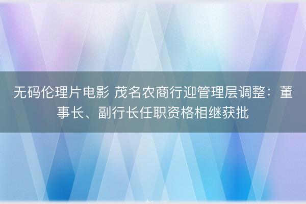 无码伦理片电影 茂名农商行迎管理层调整：董事长、副行长任职资格相继获批