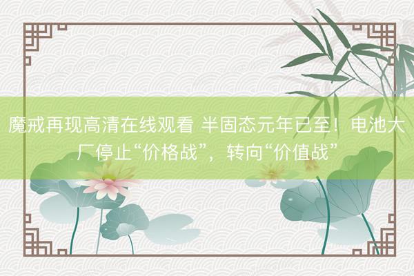 魔戒再现高清在线观看 半固态元年已至！电池大厂停止“价格战”，转向“价值战”