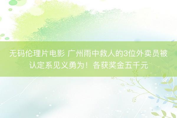 无码伦理片电影 广州雨中救人的3位外卖员被认定系见义勇为！各获奖金五千元