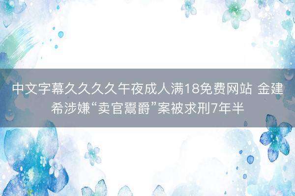 中文字幕久久久久午夜成人满18免费网站 金建希涉嫌“卖官鬻爵”案被求刑7年半