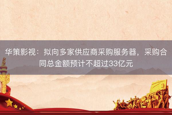 华策影视：拟向多家供应商采购服务器，采购合同总金额预计不超过33亿元