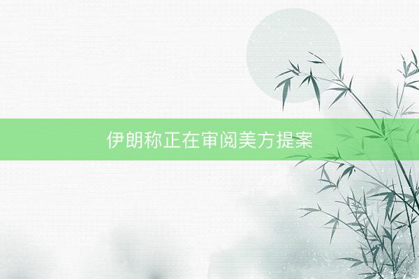 伊朗称正在审阅美方提案